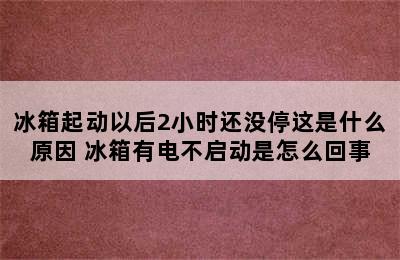 冰箱起动以后2小时还没停这是什么原因 冰箱有电不启动是怎么回事